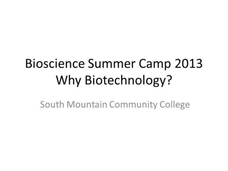 Bioscience Summer Camp 2013 Why Biotechnology? South Mountain Community College.