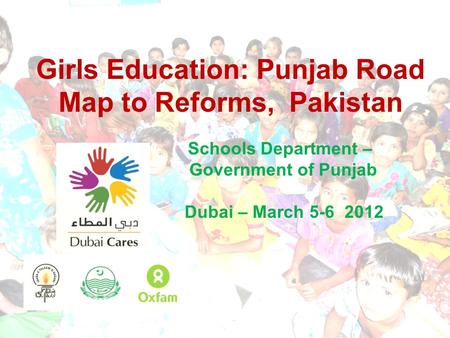 Girls Education: Punjab Road Map to Reforms, Pakistan Schools Department – Government of Punjab Dubai – March 5-6 2012.