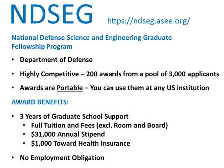 NDSEG https://ndseg.asee.org/ National Defense Science and Engineering Graduate Fellowship Program Department of Defense Highly Competitive – 200 awards.
