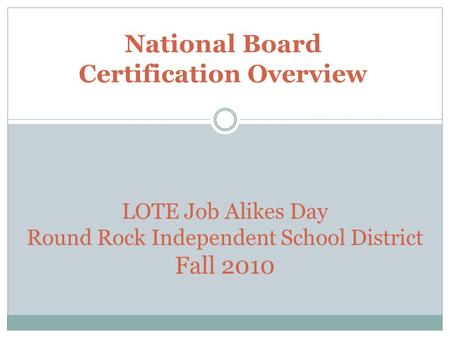 National Board Certification Overview LOTE Job Alikes Day Round Rock Independent School District Fall 2010.