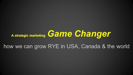 A strategic marketing Game Changer how we can grow RYE in USA, Canada & the world.