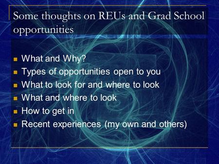 Some thoughts on REUs and Grad School opportunities What and Why? Types of opportunities open to you What to look for and where to look What and where.