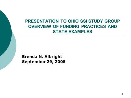 1 PRESENTATION TO OHIO SSI STUDY GROUP OVERVIEW OF FUNDING PRACTICES AND STATE EXAMPLES Brenda N. Albright September 29, 2005.