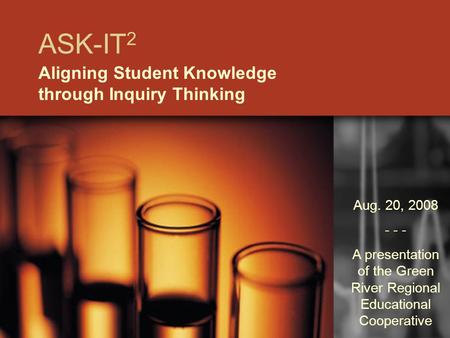 ASK-IT 2 Aligning Student Knowledge through Inquiry Thinking Aug. 20, 2008 - - - A presentation of the Green River Regional Educational Cooperative.