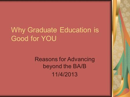 Why Graduate Education is Good for YOU Reasons for Advancing beyond the BA/B 11/4/2013.