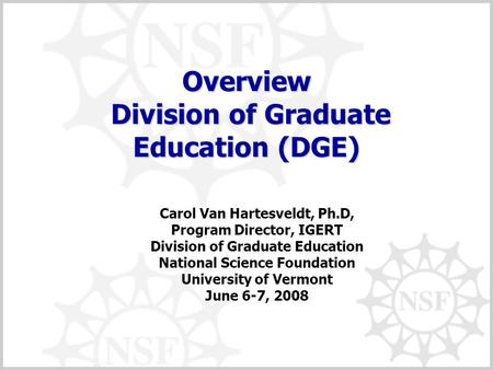Overview Division of Graduate Education (DGE) Carol Van Hartesveldt, Ph.D, Program Director, IGERT Division of Graduate Education National Science Foundation.