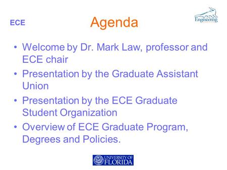 ECE Agenda Welcome by Dr. Mark Law, professor and ECE chair Presentation by the Graduate Assistant Union Presentation by the ECE Graduate Student Organization.