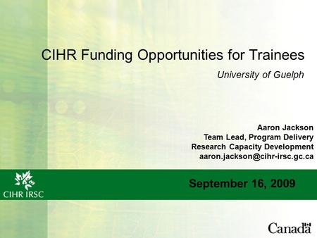 CIHR Funding Opportunities for Trainees September 16, 2009 University of Guelph Aaron Jackson Team Lead, Program Delivery Research Capacity Development.