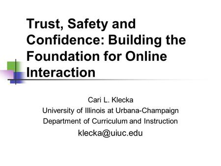 Trust, Safety and Confidence: Building the Foundation for Online Interaction Cari L. Klecka University of Illinois at Urbana-Champaign Department of Curriculum.