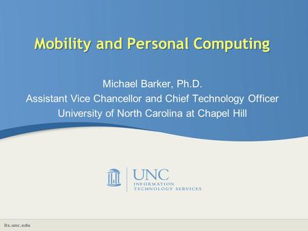 Its.unc.edu Mobility and Personal Computing Michael Barker, Ph.D. Assistant Vice Chancellor and Chief Technology Officer University of North Carolina at.