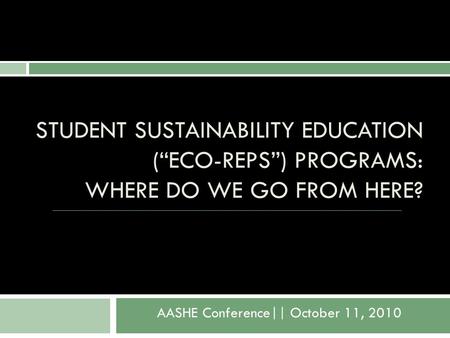 STUDENT SUSTAINABILITY EDUCATION (“ECO-REPS”) PROGRAMS: WHERE DO WE GO FROM HERE? AASHE Conference|| October 11, 2010.