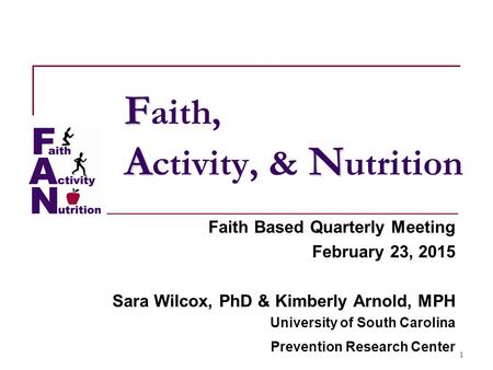 1 F AN F aith, A ctivity, & N utrition Faith Based Quarterly Meeting February 23, 2015 Sara Wilcox, PhD & Kimberly Arnold, MPH University of South Carolina.