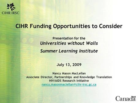 CIHR Funding Opportunities to Consider Presentation for the Universities without Walls Summer Learning Institute July 13, 2009 Nancy Mason MacLellan Associate.