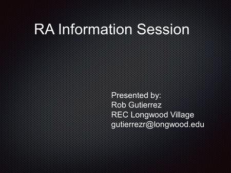 RA Information Session Presented by: Rob Gutierrez REC Longwood Village