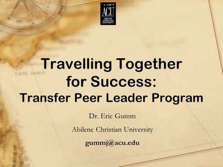 Travelling Together for Success: Transfer Peer Leader Program Dr. Eric Gumm Abilene Christian University