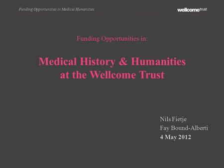 Funding Opportunities in Medical Humanities Funding Opportunities in: Medical History & Humanities at the Wellcome Trust Nils Fietje Fay Bound-Alberti.