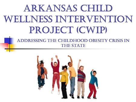 ARKANSAS CHILD WELLNESS INTERVENTION PROJECT (CWIP) Addressing the childhood obesity crisis in the state.
