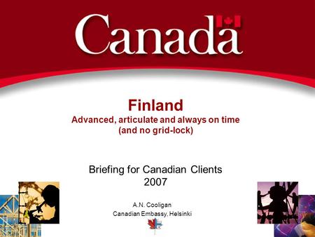 Finland Advanced, articulate and always on time (and no grid-lock) A.N. Cooligan Canadian Embassy, Helsinki Briefing for Canadian Clients 2007.