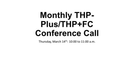 Monthly THP- Plus/THP+FC Conference Call Thursday, March 14 th : 10:00 to 11:00 a.m.