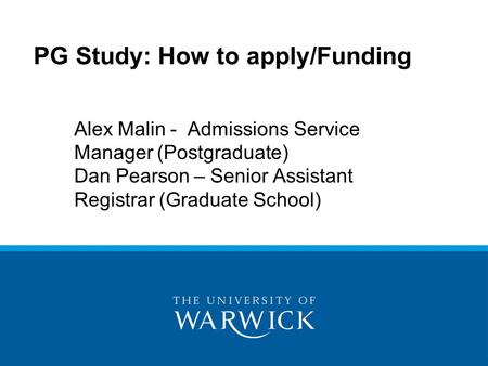PG Study: How to apply/Funding Alex Malin - Admissions Service Manager (Postgraduate) Dan Pearson – Senior Assistant Registrar (Graduate School)