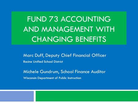 FUND 73 ACCOUNTING AND MANAGEMENT WITH CHANGING BENEFITS Marc Duff, Deputy Chief Financial Officer Racine Unified School District Michele Gundrum, School.