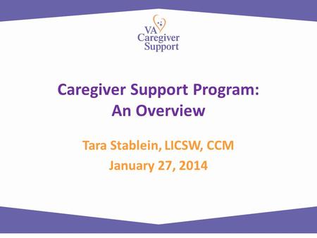 Caregiver Support Program: An Overview Tara Stablein, LICSW, CCM January 27, 2014.
