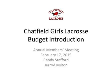 Chatfield Girls Lacrosse Budget Introduction Annual Members’ Meeting February 17, 2015 Randy Stafford Jerrod Milton.