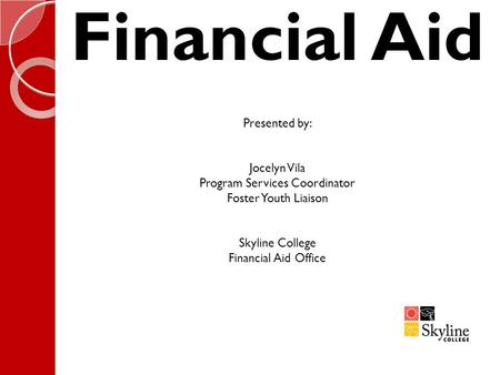 Financial Aid Presented by: Jocelyn Vila Program Services Coordinator Foster Youth Liaison Skyline College Financial Aid Office.