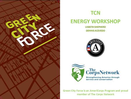 TCN ENERGY WORKSHOP LISBETH SHEPHERD DENNIS ACEVEDO Green City Force is an AmeriCorps Program and proud member of The Corps Network.