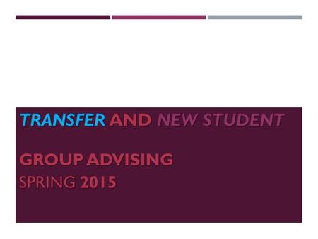 TRANSFER AND NEW STUDENT GROUP ADVISING GROUP ADVISING SPRING 2015.
