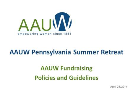 AAUW Pennsylvania Summer Retreat AAUW Fundraising Policies and Guidelines April 25, 2014.