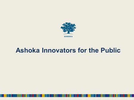 Ashoka Innovators for the Public. - World’s largest community of leading social entrepreneurs (over 3000) across 72 countries Supports people not projects.