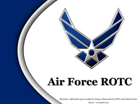 Air Force ROTC Disclaimer: Information given is subject to change without notice by AETC and the Holm Center Source: www.afrotc.com.
