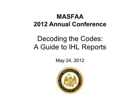 MASFAA 2012 Annual Conference Decoding the Codes: A Guide to IHL Reports May 24, 2012.