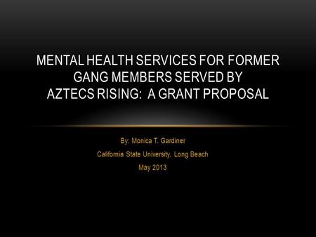 By: Monica T. Gardiner California State University, Long Beach May 2013 MENTAL HEALTH SERVICES FOR FORMER GANG MEMBERS SERVED BY AZTECS RISING: A GRANT.