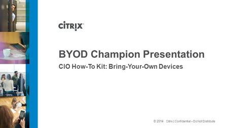 © 2012 Citrix | Confidential – Do Not Distribute BYOD Champion Presentation CIO How-To Kit: Bring-Your-Own Devices © 2014.