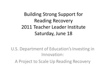 Building Strong Support for Reading Recovery 2011 Teacher Leader Institute Saturday, June 18 U.S. Department of Education’s Investing in Innovation: A.