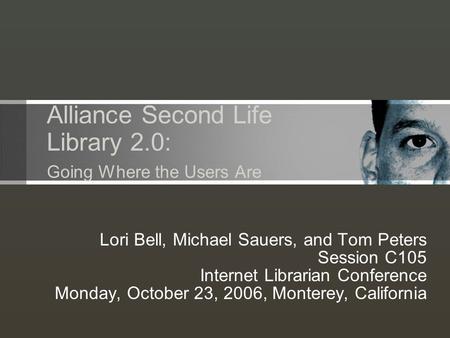 Alliance Second Life Library 2.0: Going Where the Users Are Lori Bell, Michael Sauers, and Tom Peters Session C105 Internet Librarian Conference Monday,