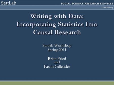 Writing with Data: Incorporating Statistics Into Causal Research Statlab Workshop Spring 2011 Brian Fried and Kevin Callender.