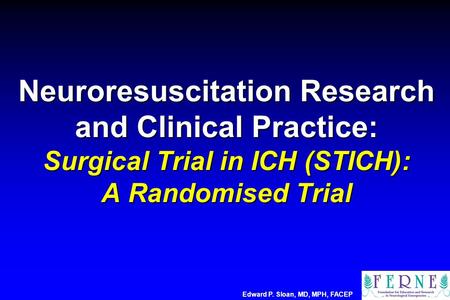 Neuroresuscitation Research and Clinical Practice: Surgical Trial in ICH (STICH): A Randomised Trial Edward P. Sloan, MD, MPH, FACEP.