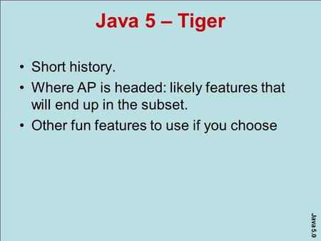 Java 5.0 Java 5 – Tiger Short history. Where AP is headed: likely features that will end up in the subset. Other fun features to use if you choose.
