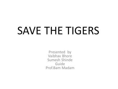 SAVE THE TIGERS Presented by Vaibhav Bhore Sumesh Shinde Guide Prof.Bam Madam.