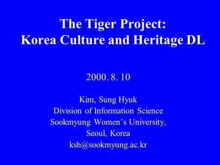 The Tiger Project: Korea Culture and Heritage DL 2000. 8. 10 Kim, Sung Hyuk Division of Information Science Sookmyung Women’s University, Seoul, Korea.