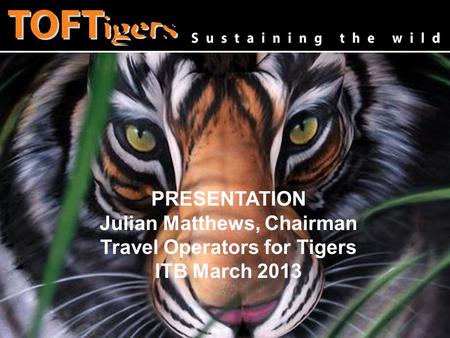 Www.toftigers.org Julian Matthews, Chairman Travel Operators for Tigers PRESENTATION Julian Matthews, Chairman Travel Operators for Tigers ITB March 2013.