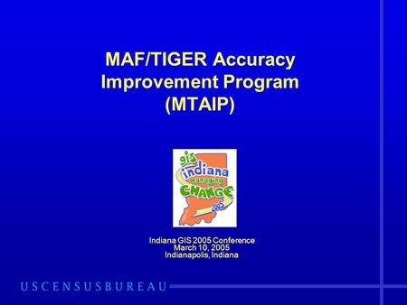 MAF/TIGER Accuracy Improvement Program (MTAIP) Indiana GIS 2005 Conference March 10, 2005 Indianapolis, Indiana.
