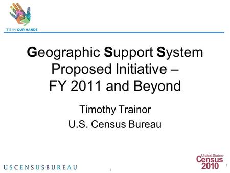 1 Geographic Support System Proposed Initiative – FY 2011 and Beyond Timothy Trainor U.S. Census Bureau 1.