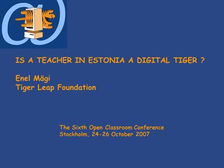 IS A TEACHER IN ESTONIA A DIGITAL TIGER ? Enel Mägi Tiger Leap Foundation The Sixth Open Classroom Conference Stockholm, 24-26 October 2007.