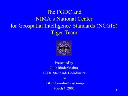 1 The FGDC and NIMA’s National Center for Geospatial Intelligence Standards (NCGIS) Tiger Team Presented by Julie Binder Maitra FGDC Standards Coordinator.