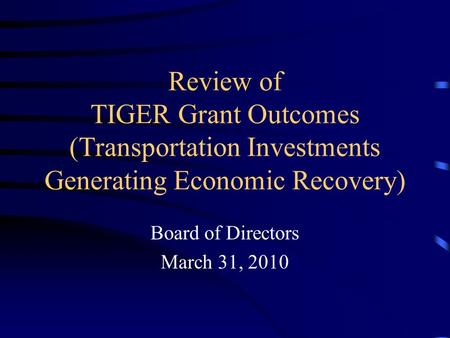 Review of TIGER Grant Outcomes (Transportation Investments Generating Economic Recovery) Board of Directors March 31, 2010.