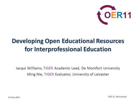 Developing Open Educational Resources for Interprofessional Education Jacqui Williams, TIGER Academic Lead, De Montfort University Ming Nie, TIGER Evaluator,